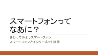 スマートフォンって
なあに？
さわってみようスマートフォン
スマートフォンとインターネット接続
 