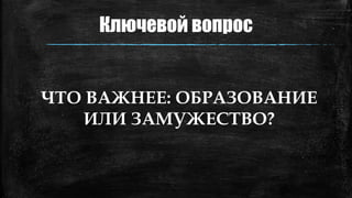 Ключевой вопрос
ЧТО ВАЖНЕЕ: ОБРАЗОВАНИЕ
ИЛИ ЗАМУЖЕСТВО?
 