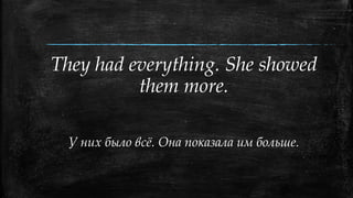 They had everything. She showed
them more.
У них было всё. Она показала им больше.
 