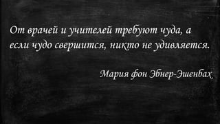 От врачей и учителей требуют чуда, а
если чудо свершится, никто не удивляется.
Мария фон Эбнер-Эшенбах
 