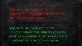 Учитель должен обладать
максимальным авторитетом и
минимальной властью
Учитель должен обладать
неограниченной властью, даже
если его решения не пользуются
популярностью у учеников
 