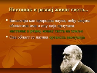 Настанак и развој живог света...Настанак и развој живог света...
 Биологија као природна наука, међу својимБиологија као природна наука, међу својим
областима има и ону која проучаваобластима има и ону која проучава
настанак и развој живог света на земљинастанак и развој живог света на земљи
 Ова област се називаОва област се назива органска еволуцијаорганска еволуција
 