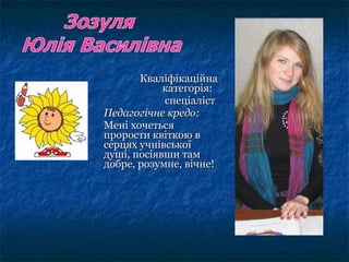 КваліфікаційнаКваліфікаційна
категорія:категорія:
спеціалістспеціаліст
Педагогічне кредо:Педагогічне кредо:
Мені хочетьсяМені хочеться
прорости квіткою впрорости квіткою в
серцях учнівськоїсерцях учнівської
душі, посіявши тамдуші, посіявши там
добре, розумне, вічне!добре, розумне, вічне!
 