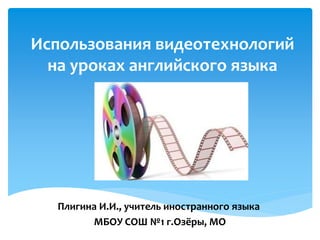 Использования видеотехнологий
на уроках английского языка
Плигина И.И., учитель иностранного языка
МБОУ СОШ №1 г.Озёры, МО
 