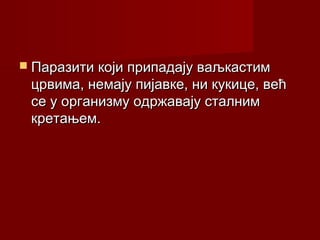  Паразити који припадају ваљкастимПаразити који припадају ваљкастим
црвима, немају пијавке, ни кукице, већцрвима, немају пијавке, ни кукице, већ
се у организму одржавају сталнимсе у организму одржавају сталним
кретањем.кретањем.
 