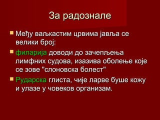За радозналеЗа радознале
 Међу ваљкастим црвима јавља сеМеђу ваљкастим црвима јавља се
велики број:велики број:
 филаријафиларија доводи додоводи до зачезачепљењапљења
лимфнлимфнихих судовсудова,а, изазива оболење којеизазива оболење које
се зове "слоновска болест"се зове "слоновска болест"
 РударскаРударска глиста, чије ларве буше кожуглиста, чије ларве буше кожу
и улазе у човеков организам.и улазе у човеков организам.
 