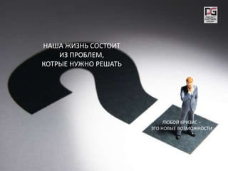 5
НАША ЖИЗНЬ СОСТОИТ
ИЗ ПРОБЛЕМ,
КОТРЫЕ НУЖНО РЕШАТЬ
ЛЮБОЙ КРИЗИС –
ЭТО НОВЫЕ ВОЗМОЖНОСТИ
 