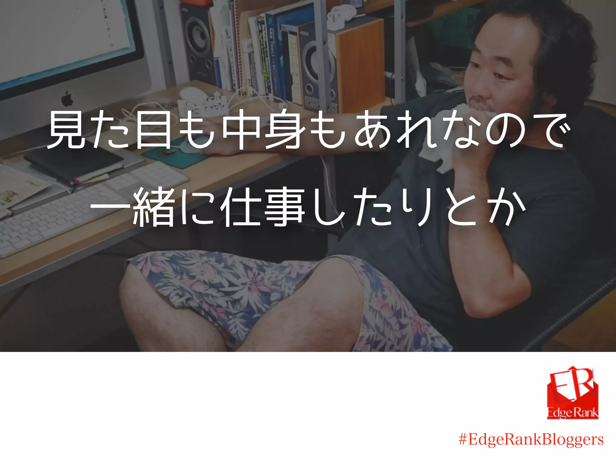 見た目も中身もあれなので
一緒に仕事したりとか
#EdgeRankBloggers
 