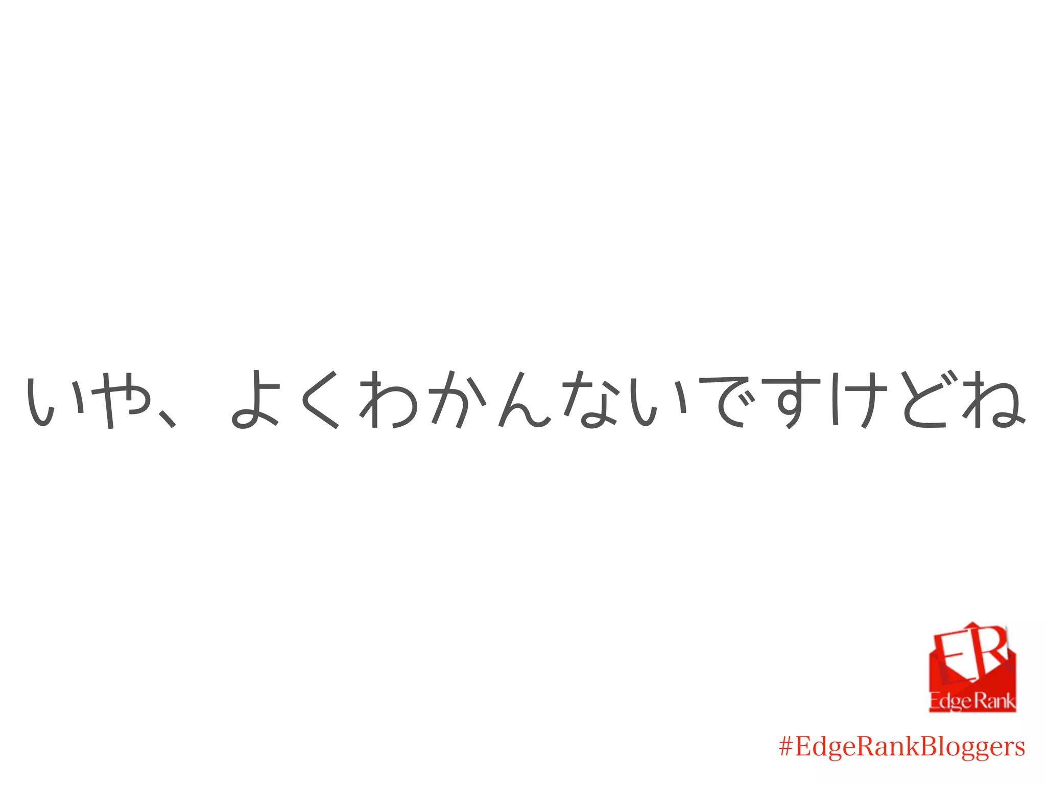 #EdgeRankBloggers
いや、よくわかんないですけどね
 