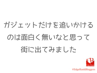 #EdgeRankBloggers
ガジェットだけを追いかける
のは面白く無いなと思って
街に出てみました
 