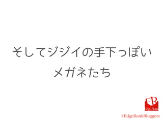 #EdgeRankBloggers
そしてジジイの手下っぽい
メガネたち
 