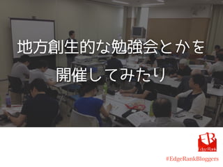 地方創生的な勉強会とかを
開催してみたり
#EdgeRankBloggers
 