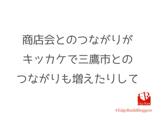 #EdgeRankBloggers
商店会とのつながりが
キッカケで三鷹市との
つながりも増えたりして
 
