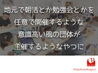 地元で朝活とか勉強会とかを
任意で開催するような
意識高い風の団体が
主催するようなやつに
#EdgeRankBloggers
 