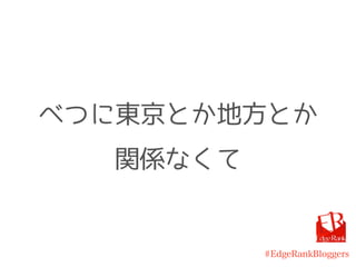 #EdgeRankBloggers
べつに東京とか地方とか
関係なくて
 