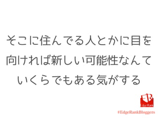 #EdgeRankBloggers
そこに住んでる人とかに目を
向ければ新しい可能性なんて
いくらでもある気がする
 
