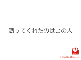 #EdgeRankBloggers
誘ってくれたのはこの人
 