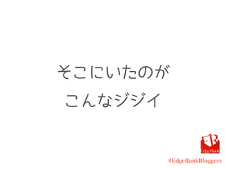 #EdgeRankBloggers
そこにいたのが
こんなジジイ
 
