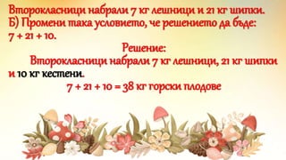 Второкласници набрали 7 кг лешници и 21 кг шипки.
Б) Промени така условието, че решението да бъде:
7 + 21 + 10.
Решение:
Второкласници набрали 7 кг лешници, 21 кг шипки
и 10 кг кестени.
7 + 21 + 10 = 38 кг горски плодове
 