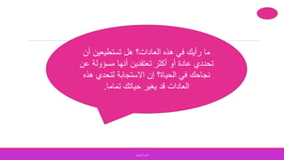 ‫أن‬ ‫تستطيعين‬ ‫هل‬ ‫العادات؟‬ ‫هذه‬ ‫في‬ ‫رأيك‬ ‫ما‬
‫مسؤولة‬ ‫أنها‬ ‫تعتقدين‬ ‫أكثر‬ ‫أو‬ ‫عادة‬ ‫تحددي‬‫عن‬
‫هذ‬ ‫لتحدي‬ ‫االستجابة‬ ‫إن‬ ‫الحياة؟‬ ‫في‬ ‫نجاحك‬‫ه‬
‫تماما‬ ‫حياتك‬ ‫يغير‬ ‫قد‬ ‫العادات‬.
‫الصفواني‬ ‫اماني‬
 