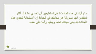 ‫الجربوع‬ ‫مشاعل‬
‫أكثر‬ ‫أو‬ ‫عادة‬ ‫تحددي‬ ‫أن‬ ‫تستطيعين‬ ‫هل‬ ‫العادات؟‬ ‫هذه‬ ‫في‬ ‫رأيك‬ ‫ما‬
‫لتحد‬ ‫االستجابة‬ ‫إن‬ ‫الحياة؟‬ ‫في‬ ‫نجاحك‬ ‫عن‬ ‫مسؤولة‬ ‫أنها‬ ‫تعتقدين‬‫هذه‬ ‫ي‬
‫عقب‬ ‫على‬ ‫رأسا‬ ‫ويقبلها‬ ‫تماما‬ ‫حياتك‬ ‫يغير‬ ‫قد‬ ‫العادات‬.
 