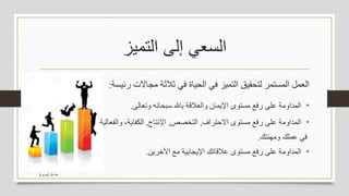 ‫الجربوع‬ ‫مشاعل‬
‫التميز‬ ‫إلى‬ ‫السعي‬
‫رئيسة‬ ‫مجاالت‬ ‫ثالثة‬ ‫في‬ ‫الحياة‬ ‫في‬ ‫التميز‬ ‫لتحقيق‬ ‫المستمر‬ ‫العمل‬:
•‫وتعالى‬ ‫سبحانه‬ ‫باهلل‬ ‫والعالقة‬ ‫اإليمان‬ ‫مستوى‬ ‫رفع‬ ‫على‬ ‫المداومة‬.
•‫االحتراف‬ ‫مستوى‬ ‫رفع‬ ‫على‬ ‫المداومة‬,‫التخصص‬,‫اإلنتاج‬,‫والفعالية‬ ،‫الكفاية‬
‫ومهنتك‬ ‫عملك‬ ‫في‬.
•‫اآلخرين‬ ‫مع‬ ‫اإليجابية‬ ‫عالقاتك‬ ‫مستوى‬ ‫رفع‬ ‫على‬ ‫المداومة‬.
 