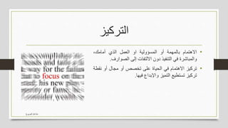 ‫التركيز‬
•‫االهتمام‬‫بالمهمة‬‫أو‬‫المسؤولية‬‫او‬‫العمل‬‫الذي‬،‫أمامك‬
‫والمباشرة‬‫في‬‫التنفيذ‬‫دون‬‫االلتفات‬‫إلى‬‫الصوارف‬.
•‫تركيز‬‫االهتمام‬‫في‬‫الحياة‬‫على‬‫تخصص‬‫أو‬‫مجال‬‫أو‬‫نق‬‫طة‬
‫تركيز‬‫تستطيع‬‫التميز‬‫واإلبداع‬‫فيها‬.
‫الجربوع‬ ‫مشاعل‬
 