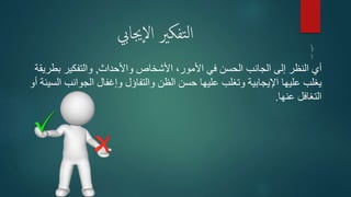 ‫جيايب‬‫ال‬ ‫تفكري‬‫ل‬‫ا‬
‫واألحداث‬ ‫األشخاص‬ ،‫األمور‬ ‫في‬ ‫الحسن‬ ‫الجانب‬ ‫إلى‬ ‫النظر‬ ‫أي‬,‫ب‬ ‫والتفكير‬‫طريقة‬
‫الجوان‬ ‫وإغفال‬ ‫والتفاؤل‬ ‫الظن‬ ‫حسن‬ ‫عليها‬ ‫وتغلب‬ ‫اإليجابية‬ ‫عليها‬ ‫يغلب‬‫أو‬ ‫السيئة‬ ‫ب‬
‫عنها‬ ‫التغافل‬.
 