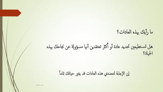 ‫العادات؟‬ ‫هبذه‬ ‫يك‬‫أ‬‫أ‬‫ر‬ ‫ما‬
‫جن‬ ‫عن‬ ‫سؤوةل‬‫م‬ ‫هنا‬‫أ‬‫أ‬ ‫تقدين‬‫تع‬ ‫كرث‬‫أ‬‫أ‬ ‫و‬‫أ‬‫أ‬ ‫عادة‬ ‫حتديد‬ ‫يعني‬‫تط‬‫س‬‫ت‬ ‫هل‬‫هبذه‬ ‫احك‬
‫ياة؟‬‫حل‬‫ا‬
‫متاما‬ ‫حياتك‬ ‫يغري‬ ‫قد‬ ‫العادات‬ ‫هذه‬ ‫تحددي‬‫ل‬ ‫جابة‬‫ال‬ ‫ن‬‫ا‬
‫حكمي‬ ‫سمر‬
 