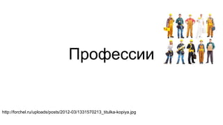 Профессии
http://forchel.ru/uploads/posts/2012-03/1331570213_titulka-kopiya.jpg
 