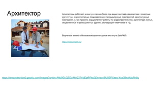 Архитектор Архитекторы работают в конструкторских бюро при министерствах и ведомствах, проектных
институтах, в архитектурных подразделениях промышленных предприятий, архитектурных
мастерских, и, как правило, осуществляют работы по градостроительству, архитектуре жилых,
общественных и промышленных зданий, реставрации памятников и т.д.
Выучиться можно в Московском архитектурном институте.(МАРХИ)
https://www.marhi.ru/
https://encrypted-tbn0.gstatic.com/images?q=tbn:ANd9GcQBDziMvQ374vjEytPPhbQ0o-isuvBU9SPXaeu-Xos3BxuKdzRn8g
 