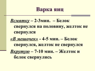 Варка яиц
Всмятку – 2-3мин. – Белок
свернулся на половину, желток не
свернулся
«В мешочек» - 4-5 мин. – Белок
свернулся, желток не свернулся
Вкрутую – 7-10 мин. – Желток и
белок свернулись
 
