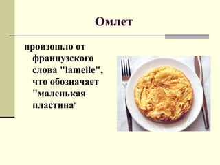 Омлет
произошло от
французского
слова "lamelle",
что обозначает
"маленькая
пластина"
 