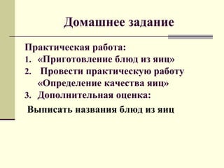 Домашнее задание
Практическая работа:
1. «Приготовление блюд из яиц»
2. Провести практическую работу
«Определение качества яиц»
3. Дополнительная оценка:
Выписать названия блюд из яиц
 