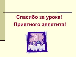 Спасибо за урока!
Приятного аппетита!
 