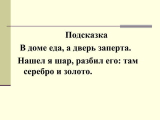 Подсказка
В доме еда, а дверь заперта.
Нашел я шар, разбил его: там
серебро и золото.
 
