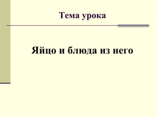 Тема урока
Яйцо и блюда из него
 