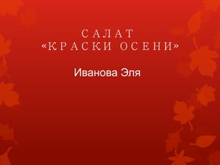 САЛАТ
«КРАСКИ ОСЕНИ»
Иванова Эля
 