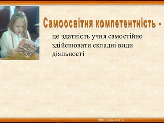 це здатність учня самостійно
здійснювати складні види
діяльності
 