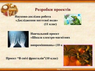 Розробки проектів
Проект “В світі фракталів”(10 клас)
Навчальний проект
«Шкала електро-магнітних
випромінювань» (10 клас)
Науково-дослідна робота
«Дослідження питтєвої води»
(11 клас)
 