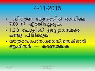 4-11-2015
• വിതേണ ന്ദകഗ്േത്തിൽ ോവിറല
7.00 ന് എത്തിന്ദേേുക.
• 1,2,3 ന്ദപാളിംഗ് ഉന്ദ്യാരസ്ഥറേ
കണ്ടു പിടിക്കുക.
• യാഗ്താവാഹനം,ഗരഡ്,റസക്ടെൽ
ആഫീസർ --- കറണ്ടത്തുക
10/18/2015 12
RADHAKRISHNAN PG
9447897281
 