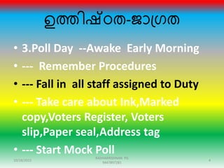 ഉത്തിഷ്ഠത-ജാഗ്രത
• 3.Poll Day --Awake Early Morning
• --- Remember Procedures
• --- Fall in all staff assigned to Duty
• --- Take care about Ink,Marked
copy,Voters Register, Voters
slip,Paper seal,Address tag
• --- Start Mock Poll
10/18/2015 4
RADHAKRISHNAN PG
9447897281
 