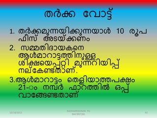 തർക്ക ന്ദവാട്്
1. തർക്കമുന്നയിക്കുന്നയാൾ 10 േൂപ
ഫീസ അടയ്ക്ക്കണം
2. സമ്മതിരായകറന
ആൾമാൊട്ത്തിനുള്ള
ശിക്ഷറയപ്പറ്റി മുന്നെിയിപ്പ്
നല്ന്ദകണ്ടതാണ്.
3.ആൾമാൊട്ം റതളിയാത്തപക്ഷം
21-ംം നമ്പർ ഫാെത്തിൽ ഒപ്പ്
വാന്ദങ്ങണ്ടതാണ്
10/18/2015 42
RADHAKRISHNAN PG
9447897281
 