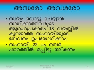 അന്ധന്ദോ അവശന്ദോ
• സവയം ന്ദവാട്ു റേയ്യാൻ
സാധിക്കാത്തവേുറട
ആഗ്രഹഗ്പകാേം 18 വയസ്സിൽ
കുെയാത്ത സഹായിയുറട
ന്ദസവനം ഉപന്ദയാരിക്കാം.
• സഹായി 22 ംം നമ്പർ
ഫാെത്തിൽ ഒപ്പിട്ു നല്കണം
10/18/2015 44
RADHAKRISHNAN PG
9447897281
 