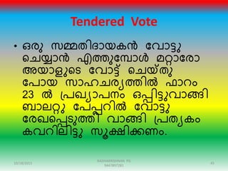 Tendered Vote
• ഒേു സമ്മതിരായകൻ ന്ദവാട്ു
റേയ്യാൻ എത്തുന്ദമ്പാൾ മറ്റാന്ദോ
അയാളുറട ന്ദവാട്് റേയ്ക്തു
ന്ദപായ സാഹേേയത്തിൽ ഫാെം
23 ൽ ഗ്പഖയാപനം ഒപ്പിട്ുവാങ്ങി
ബാലറ്റു ന്ദപപ്പെിൽ ന്ദവാട്ു
ന്ദേഖറപ്പടുത്തി വാങ്ങി ഗ്പതയകം
കവെിലിട്ു സൂക്ഷിക്കണം.
10/18/2015 45
RADHAKRISHNAN PG
9447897281
 