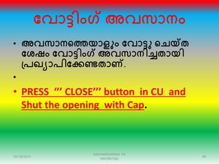 ക്കവാട്ടിംഗ് അവസാനം
• അവസാനഞ്ഞത്തയാളും ക്കവാട്ടു ഞ്ഞചയ്ത
ക്കശഷം ക്കവാട്ടിംഗ് അവസാനിച്ചതായി
പ്പഖയാപിക്കക്കണ്ടതാണ്.
•
• PRESS ‘’’ CLOSE’’’ button in CU and
Shut the opening with Cap.
10/18/2015 48
RADHAKRISHNAN PG
9447897281
 