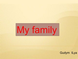 My family
Gudym ILya
 