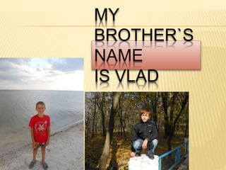 MY
BROTHER`S
NAME
IS VLAD
 