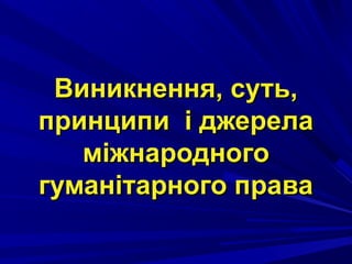 Виникнення, суть,Виникнення, суть,
принципи і джерелапринципи і джерела
міжнародногоміжнародного
гуманітарного правагуманітарного права
 