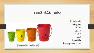 ‫اختيار‬ ‫معايير‬‫الصور‬
•‫الصورة‬ ‫وضوح‬.
•‫الفكرة‬ ‫وضوح‬.
•‫الحداثة‬.
•‫التشويق‬.
•‫المالءمة‬.
•‫الحجم‬.
•‫الصورة‬ ‫حالة‬.
•‫الدراسة‬ ‫بموضوع‬ ‫اتصالها‬
‫مناسبة‬ ‫أحجام‬ ‫ذات‬ ‫صور‬ ً‫ا‬‫دائم‬ ‫اختر‬
 